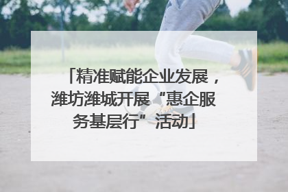 精准赋能企业发展，潍坊潍城开展“惠企服务基层行”活动